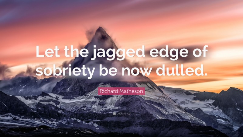 Richard Matheson Quote: “Let the jagged edge of sobriety be now dulled.”