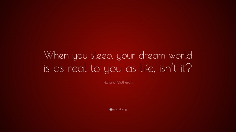 Richard Matheson Quote: “When you sleep, your dream world is as real to you as life, isn’t it?”