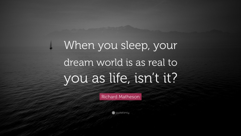 Richard Matheson Quote: “When you sleep, your dream world is as real to you as life, isn’t it?”