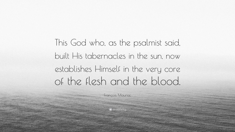 François Mauriac Quote: “This God who, as the psalmist said, built His tabernacles in the sun, now establishes Himself in the very core of the flesh and the blood.”