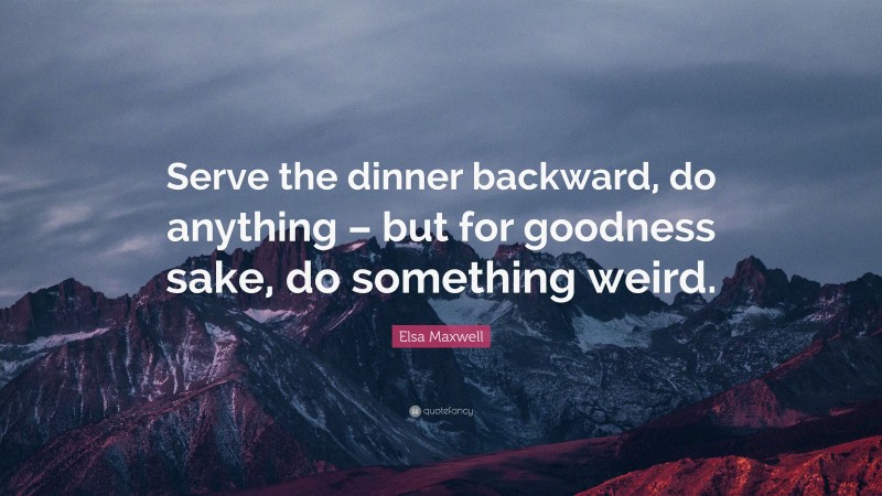 Elsa Maxwell Quote: “Serve the dinner backward, do anything – but for goodness sake, do something weird.”