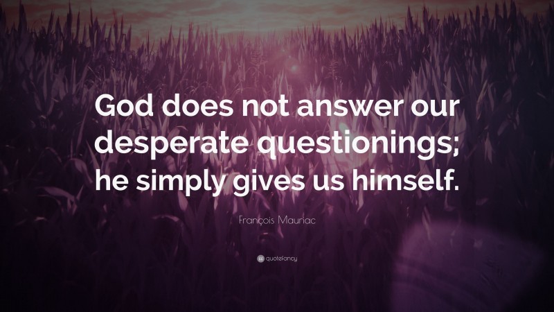 François Mauriac Quote: “God does not answer our desperate questionings; he simply gives us himself.”