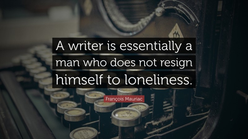 François Mauriac Quote: “A writer is essentially a man who does not resign himself to loneliness.”