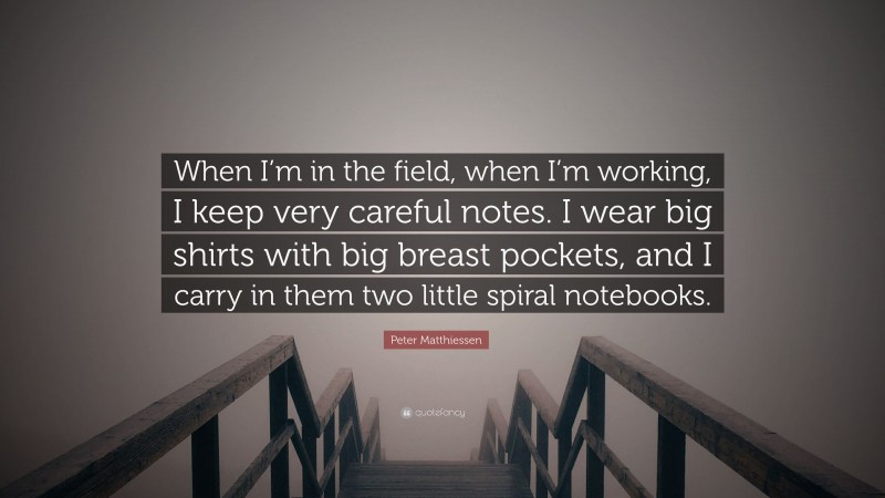 Peter Matthiessen Quote: “When I’m in the field, when I’m working, I keep very careful notes. I wear big shirts with big breast pockets, and I carry in them two little spiral notebooks.”