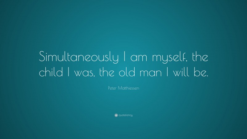 Peter Matthiessen Quote: “Simultaneously I am myself, the child I was, the old man I will be.”