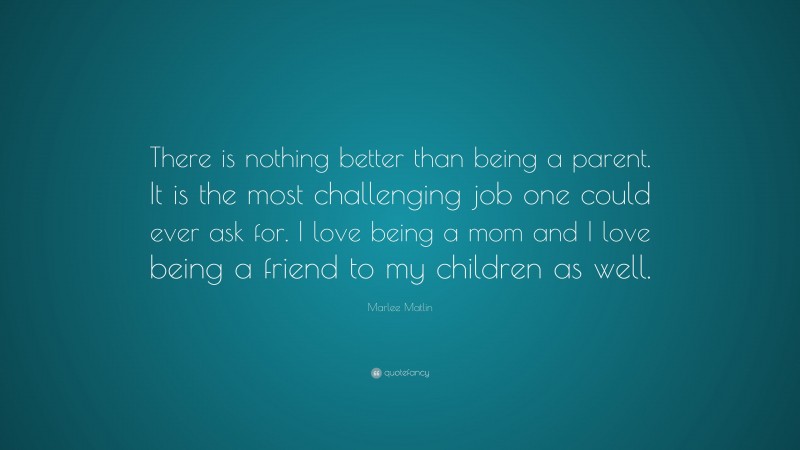 Marlee Matlin Quote: “There is nothing better than being a parent. It is the most challenging job one could ever ask for. I love being a mom and I love being a friend to my children as well.”