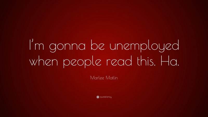 Marlee Matlin Quote: “I’m gonna be unemployed when people read this. Ha.”