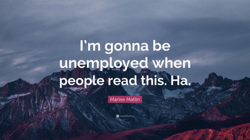 Marlee Matlin Quote: “I’m gonna be unemployed when people read this. Ha.”