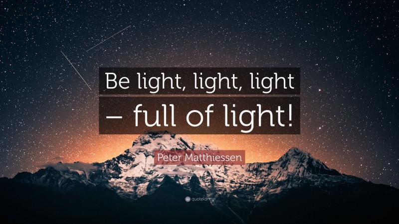 Peter Matthiessen Quote: “Be light, light, light – full of light!”