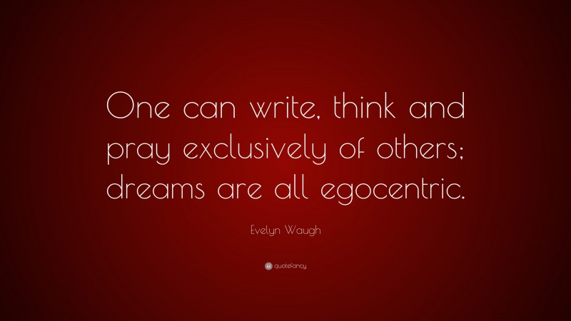 Evelyn Waugh Quote: “One can write, think and pray exclusively of others; dreams are all egocentric.”