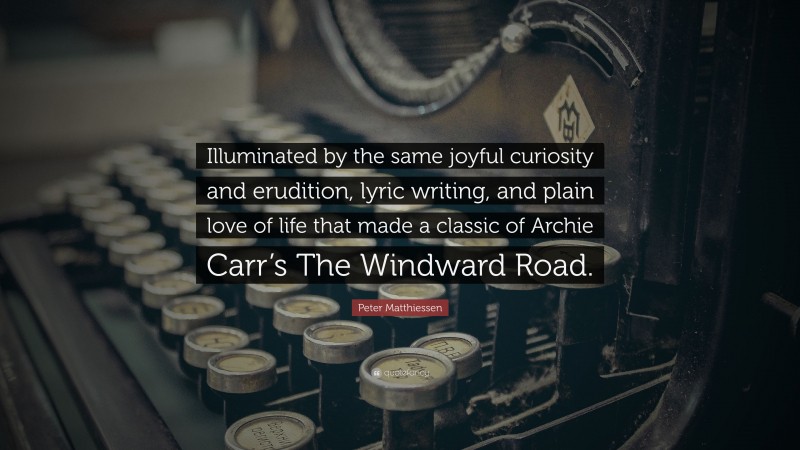 Peter Matthiessen Quote: “Illuminated by the same joyful curiosity and erudition, lyric writing, and plain love of life that made a classic of Archie Carr’s The Windward Road.”