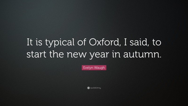 Evelyn Waugh Quote: “It is typical of Oxford, I said, to start the new year in autumn.”