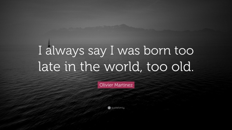 Olivier Martinez Quote: “I always say I was born too late in the world, too old.”