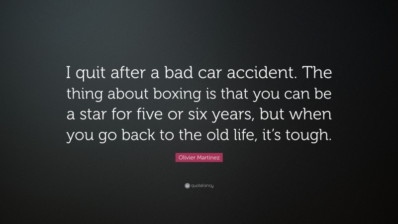Olivier Martinez Quote: “I quit after a bad car accident. The thing about boxing is that you can be a star for five or six years, but when you go back to the old life, it’s tough.”