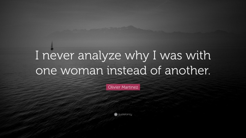 Olivier Martinez Quote: “I never analyze why I was with one woman instead of another.”