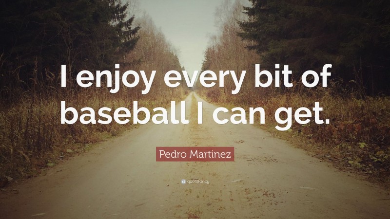Pedro Martinez Quote: “I enjoy every bit of baseball I can get.”