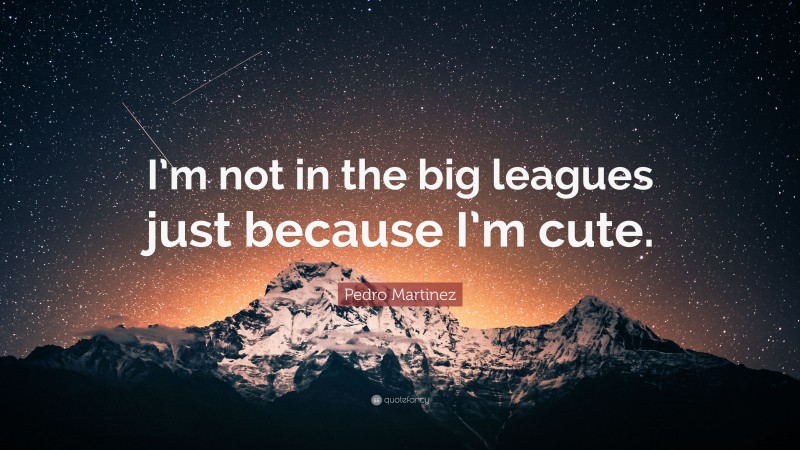 Pedro Martinez Quote: “I’m not in the big leagues just because I’m cute.”