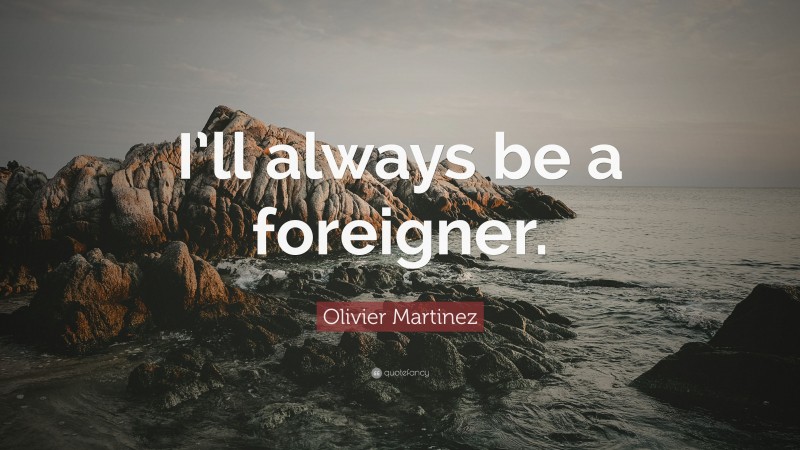 Olivier Martinez Quote: “I’ll always be a foreigner.”