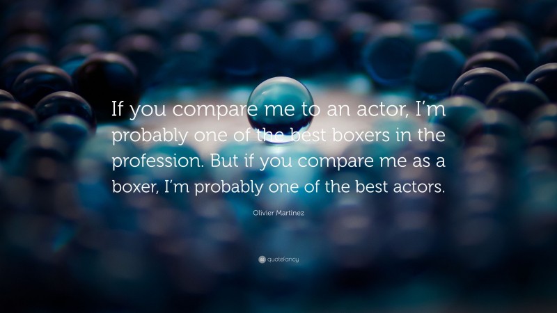 Olivier Martinez Quote: “If you compare me to an actor, I’m probably one of the best boxers in the profession. But if you compare me as a boxer, I’m probably one of the best actors.”