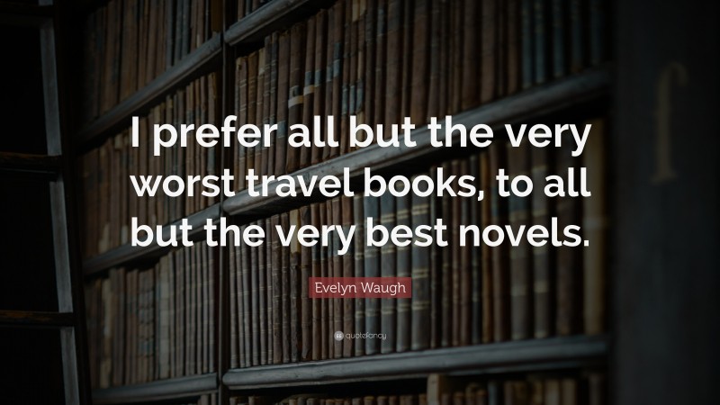 Evelyn Waugh Quote: “I prefer all but the very worst travel books, to all but the very best novels.”