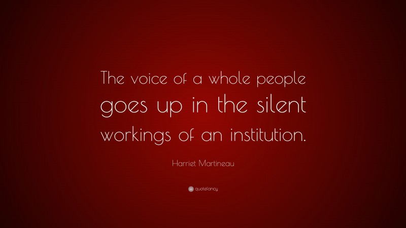 Harriet Martineau Quote: “The voice of a whole people goes up in the silent workings of an institution.”