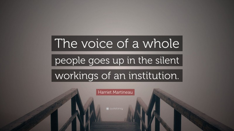 Harriet Martineau Quote: “The voice of a whole people goes up in the silent workings of an institution.”