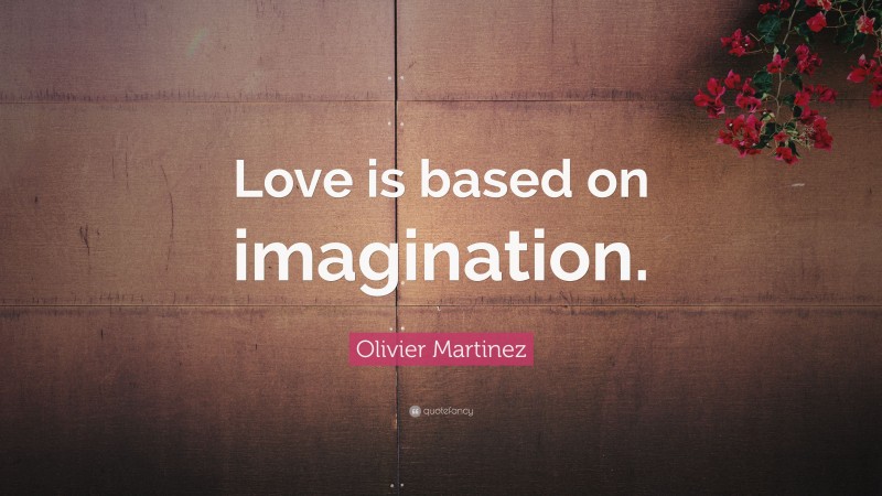 Olivier Martinez Quote: “Love is based on imagination.”