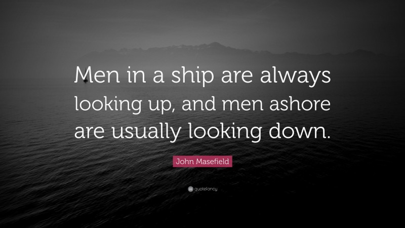 John Masefield Quote: “Men in a ship are always looking up, and men ashore are usually looking down.”