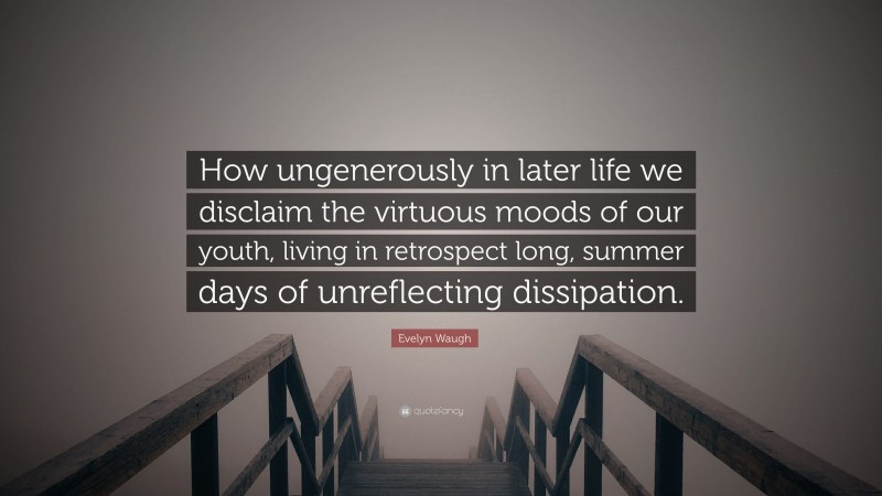 Evelyn Waugh Quote: “How ungenerously in later life we disclaim the virtuous moods of our youth, living in retrospect long, summer days of unreflecting dissipation.”