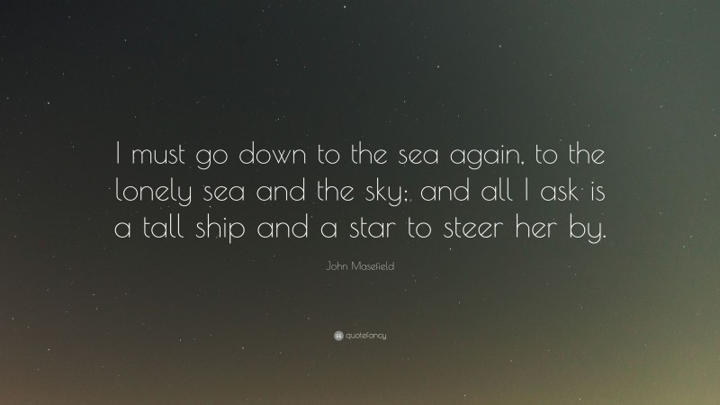 John Masefield Quote: “I must go down to the sea again, to the lonely sea and the sky; and all I ask is a tall ship and a star to steer her by.”