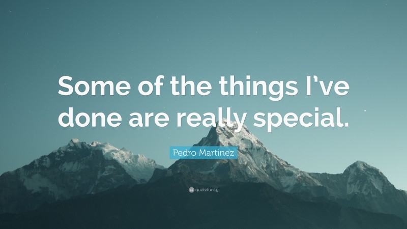 Pedro Martinez Quote: “Some of the things I’ve done are really special.”