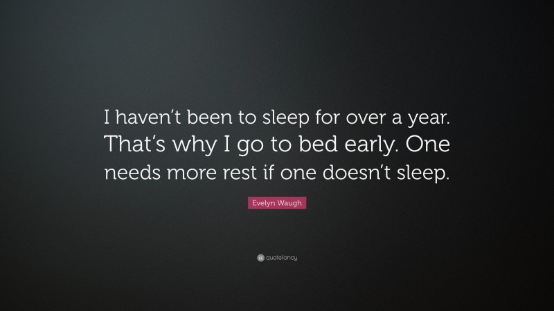Evelyn Waugh Quote: “I haven’t been to sleep for over a year. That’s why I go to bed early. One needs more rest if one doesn’t sleep.”