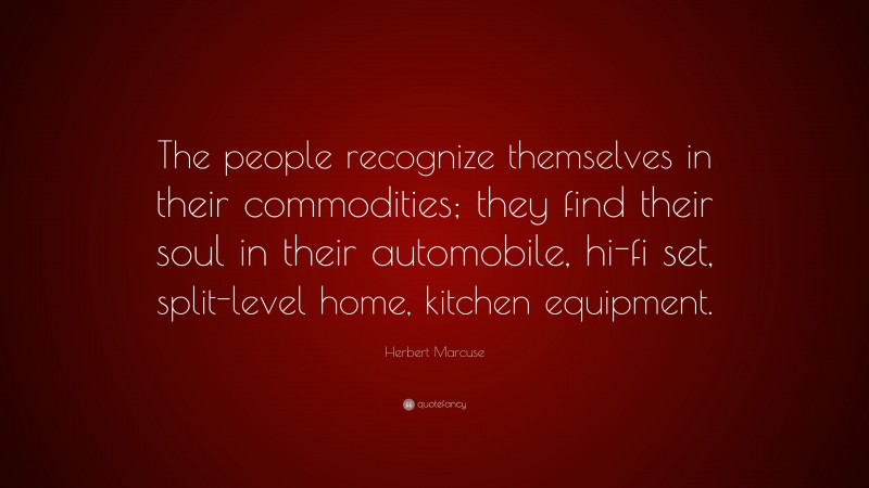 Herbert Marcuse Quote: “The people recognize themselves in their commodities; they find their soul in their automobile, hi-fi set, split-level home, kitchen equipment.”