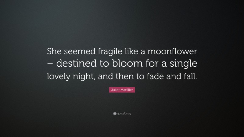 Juliet Marillier Quote: “She seemed fragile like a moonflower – destined to bloom for a single lovely night, and then to fade and fall.”