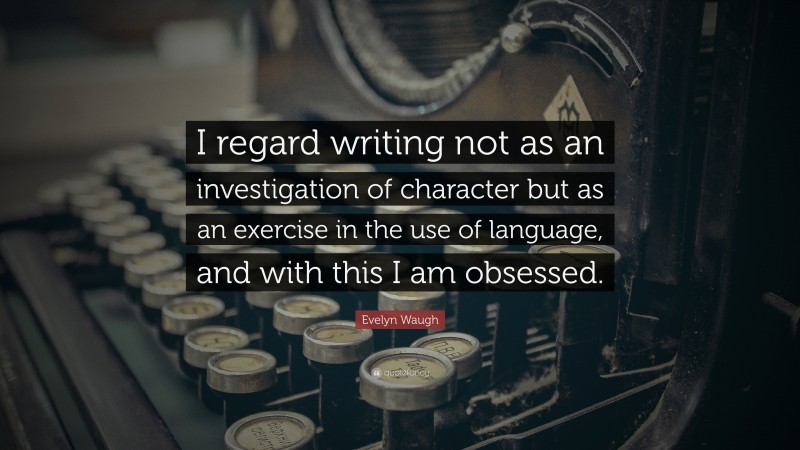 Evelyn Waugh Quote: “I regard writing not as an investigation of character but as an exercise in the use of language, and with this I am obsessed.”