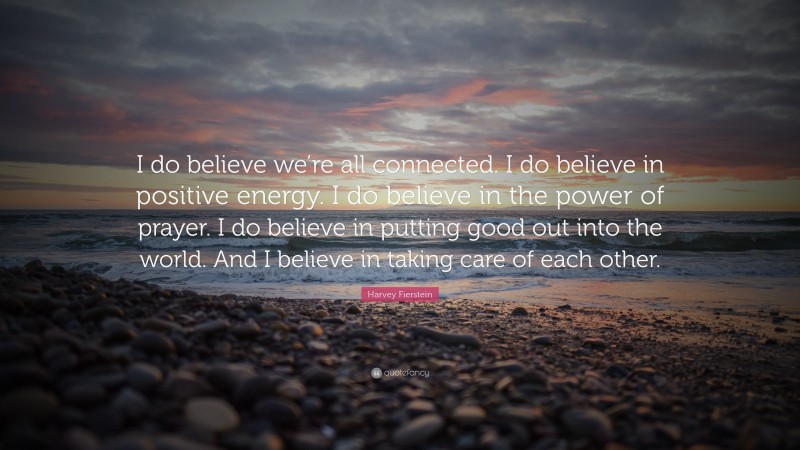 Harvey Fierstein Quote: “I do believe we’re all connected. I do believe in positive energy. I do believe in the power of prayer. I do believe in putting good out into the world. And I believe in taking care of each other.”