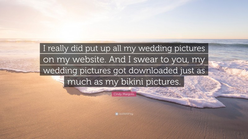 Cindy Margolis Quote: “I really did put up all my wedding pictures on my website. And I swear to you, my wedding pictures got downloaded just as much as my bikini pictures.”