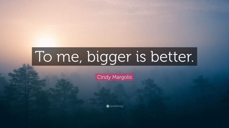 Cindy Margolis Quote: “To me, bigger is better.”