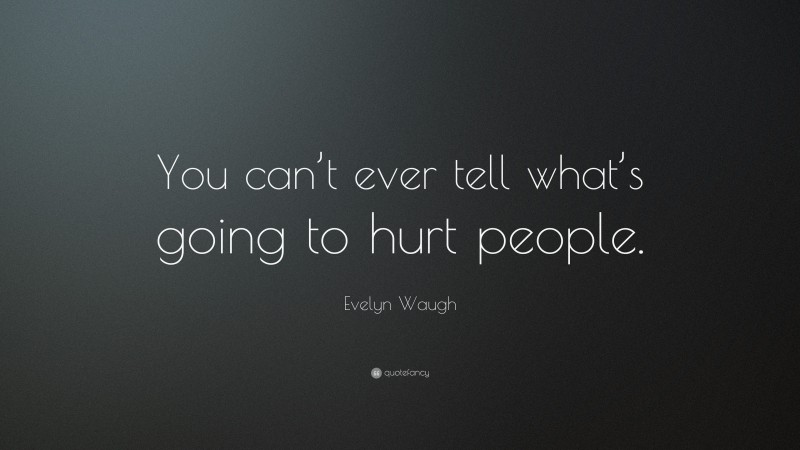 Evelyn Waugh Quote: “You can’t ever tell what’s going to hurt people.”