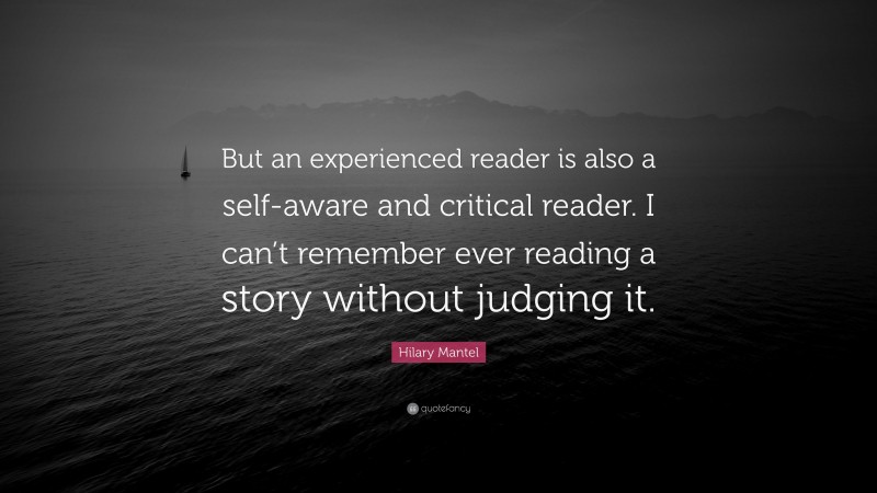 Hilary Mantel Quote: “But an experienced reader is also a self-aware and critical reader. I can’t remember ever reading a story without judging it.”