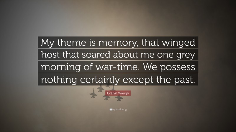 Evelyn Waugh Quote: “My theme is memory, that winged host that soared about me one grey morning of war-time. We possess nothing certainly except the past.”