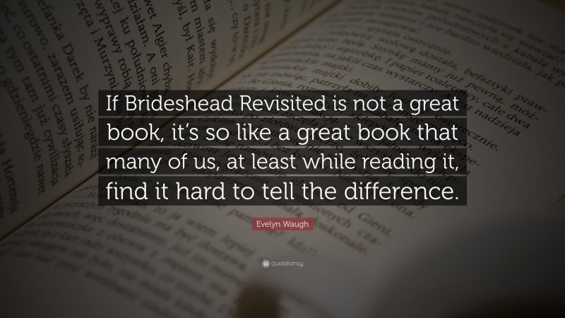 Evelyn Waugh Quote: “If Brideshead Revisited is not a great book, it’s so like a great book that many of us, at least while reading it, find it hard to tell the difference.”