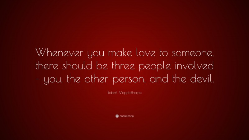 Robert Mapplethorpe Quote: “Whenever you make love to someone, there should be three people involved – you, the other person, and the devil.”