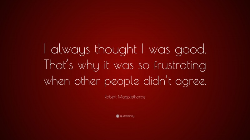 Robert Mapplethorpe Quote: “I always thought I was good. That’s why it was so frustrating when other people didn’t agree.”