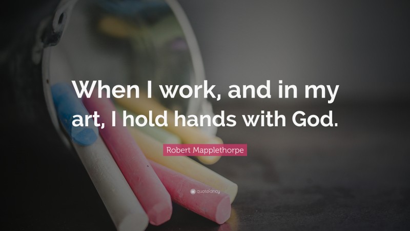 Robert Mapplethorpe Quote: “When I work, and in my art, I hold hands with God.”