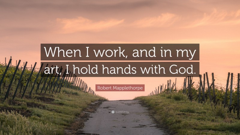 Robert Mapplethorpe Quote: “When I work, and in my art, I hold hands with God.”