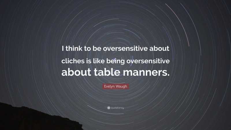 Evelyn Waugh Quote: “I think to be oversensitive about cliches is like being oversensitive about table manners.”