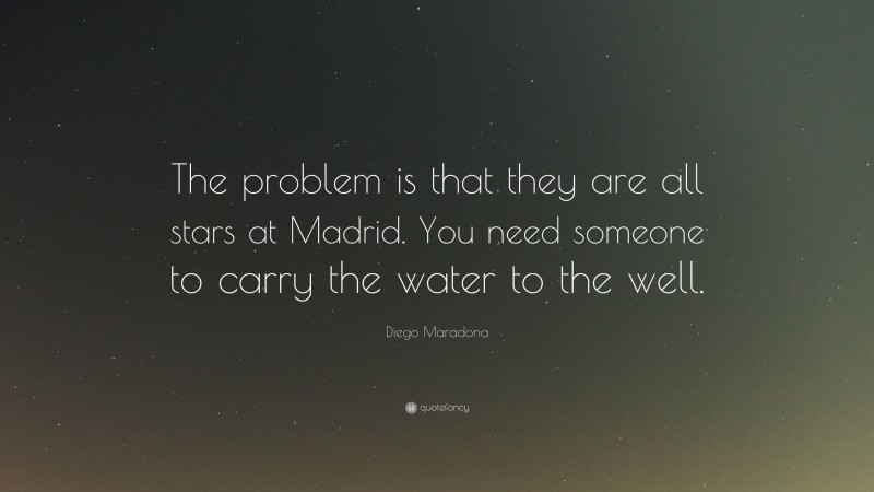 Diego Maradona Quote: “The problem is that they are all stars at Madrid. You need someone to carry the water to the well.”