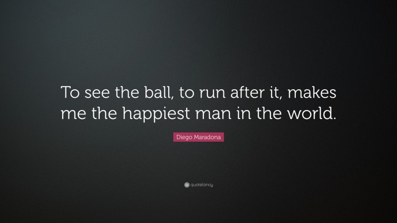 Diego Maradona Quote: “To see the ball, to run after it, makes me the happiest man in the world.”