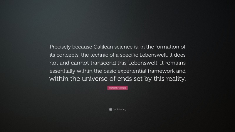 Herbert Marcuse Quote: “Precisely because Galilean science is, in the formation of its concepts, the technic of a specific Lebenswelt, it does not and cannot transcend this Lebenswelt. It remains essentially within the basic experiential framework and within the universe of ends set by this reality.”